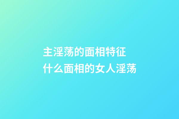 主淫荡的面相特征 什么面相的女人淫荡